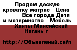 Продам дескую кроватку матрас › Цена ­ 3 000 - Все города Дети и материнство » Мебель   . Ханты-Мансийский,Нягань г.